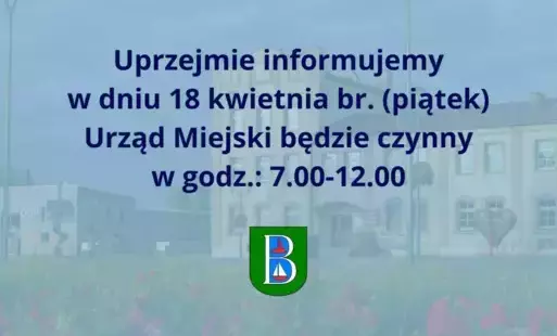Uprzejmie informujemy w dniu 18 kwietnia br. (piątek) Urząd Miejski będzie czynny w godz.: 7.00-12.00